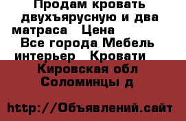 Продам кровать двухъярусную и два матраса › Цена ­ 15 000 - Все города Мебель, интерьер » Кровати   . Кировская обл.,Соломинцы д.